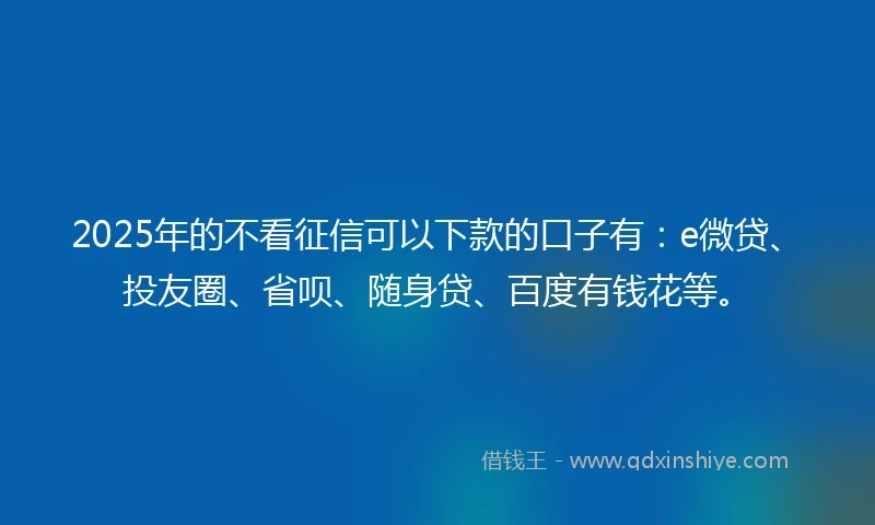 2025年的不看征信可以下款的口子有：e微贷、投友圈、省呗、随身贷、百度有钱花等。