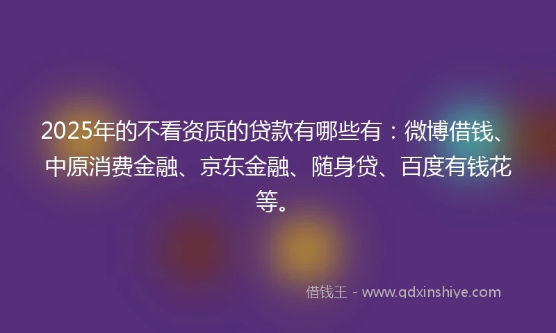 2025年的不看资质的贷款有哪些有：微博借钱、中原消费金融、京东金融、随身贷、百度有钱花等。