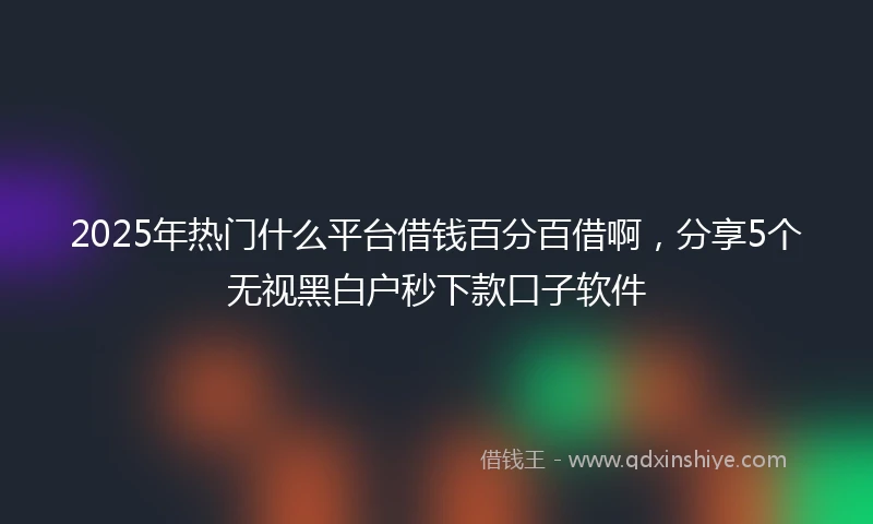 2025年热门什么平台借钱百分百借啊，分享5个无视黑白户秒下款口子软件