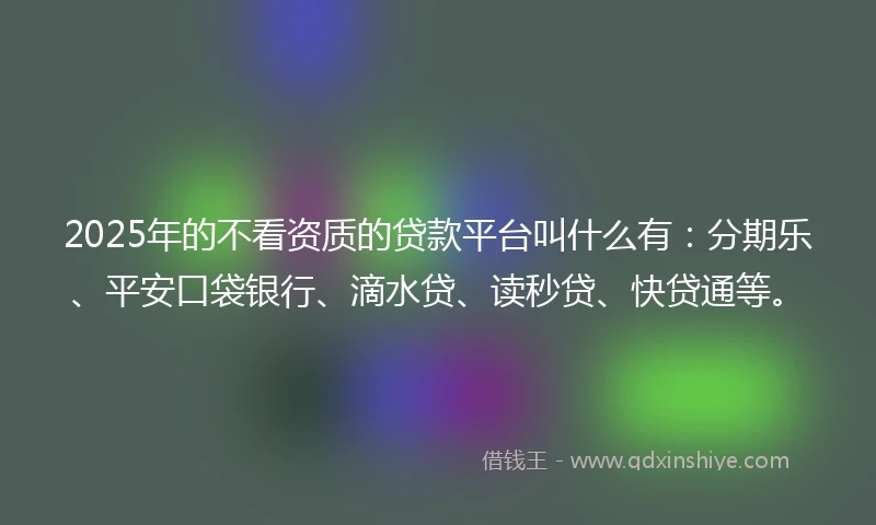 2025年的不看资质的贷款平台叫什么有：分期乐、平安口袋银行、滴水贷、读秒贷、快贷通等。