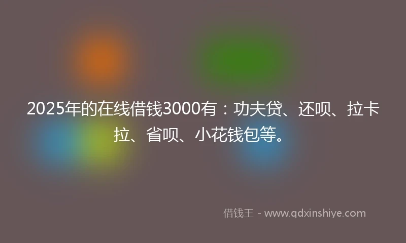 2025年的在线借钱3000有：功夫贷、还呗、拉卡拉、省呗、小花钱包等。