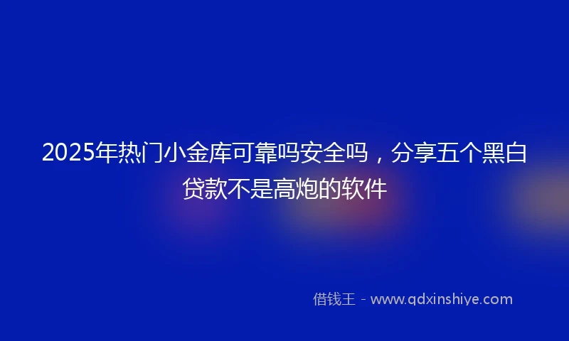 2025年热门小金库可靠吗安全吗，分享五个黑白贷款不是高炮的软件