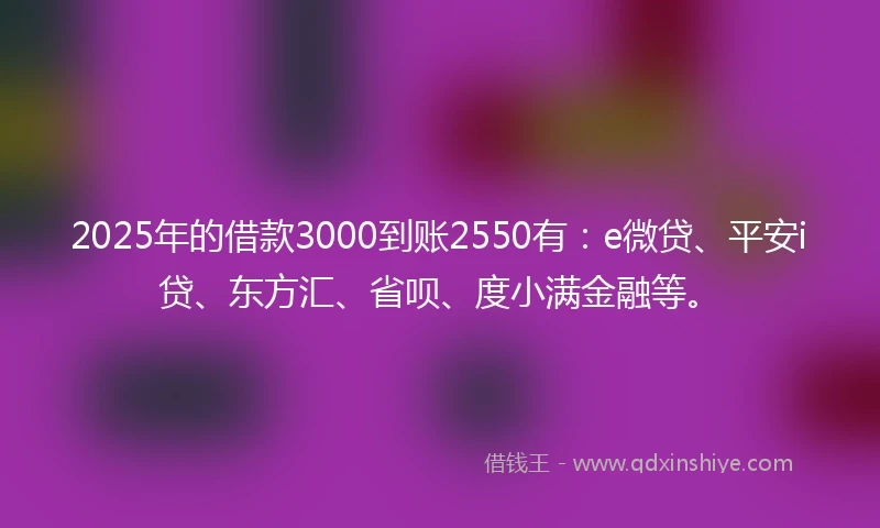 2025年的借款3000到账2550有：e微贷、平安i贷、东方汇、省呗、度小满金融等。