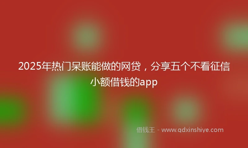 2025年热门呆账能做的网贷，分享五个不看征信小额借钱的app