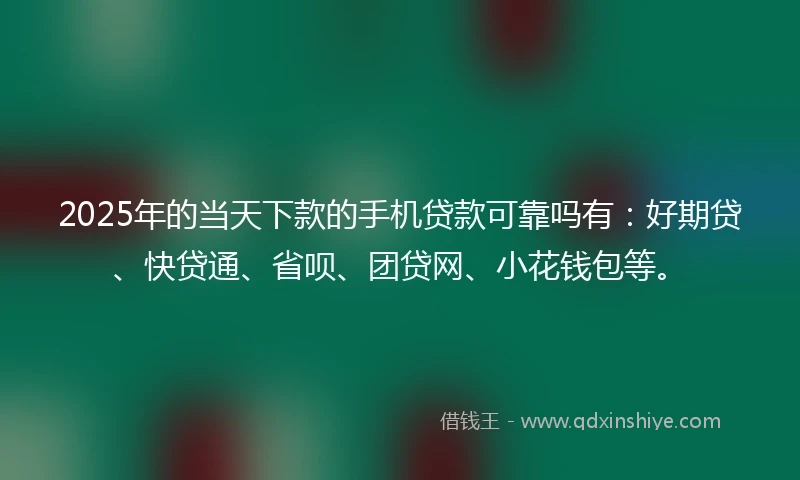 2025年的当天下款的手机贷款可靠吗有：好期贷、快贷通、省呗、团贷网、小花钱包等。