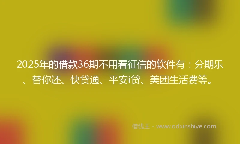 2025年的借款36期不用看征信的软件有：分期乐、替你还、快贷通、平安i贷、美团生活费等。