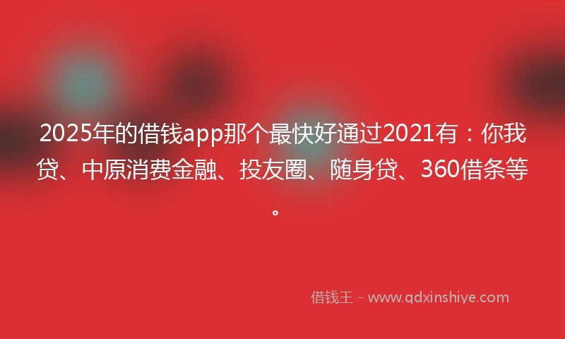 2025年的借钱app那个最快好通过2021有：你我贷、中原消费金融、投友圈、随身贷、360借条等。