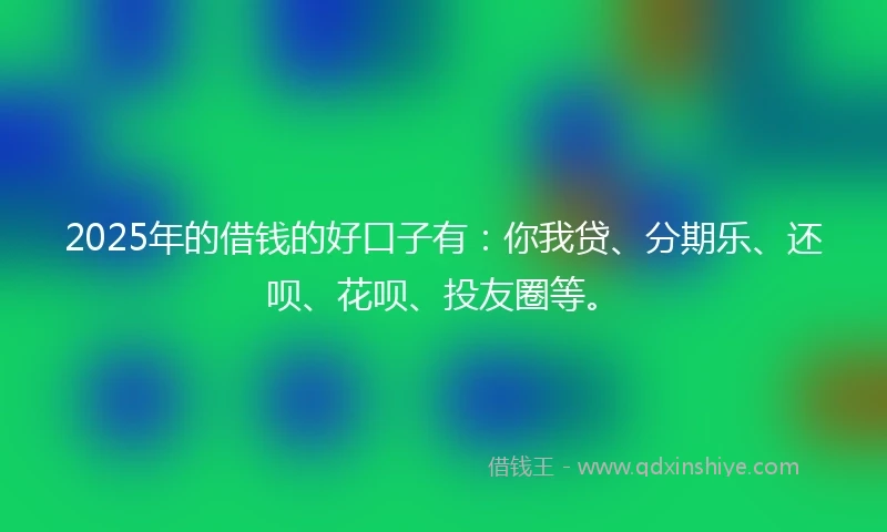 2025年的借钱的好口子有：你我贷、分期乐、还呗、花呗、投友圈等。