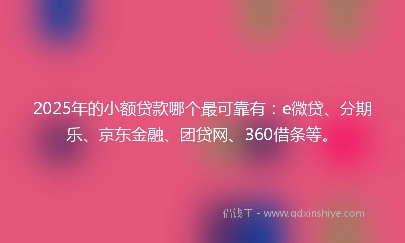 2025年的小额贷款哪个最可靠有：e微贷、分期乐、京东金融、团贷网、360借条等。