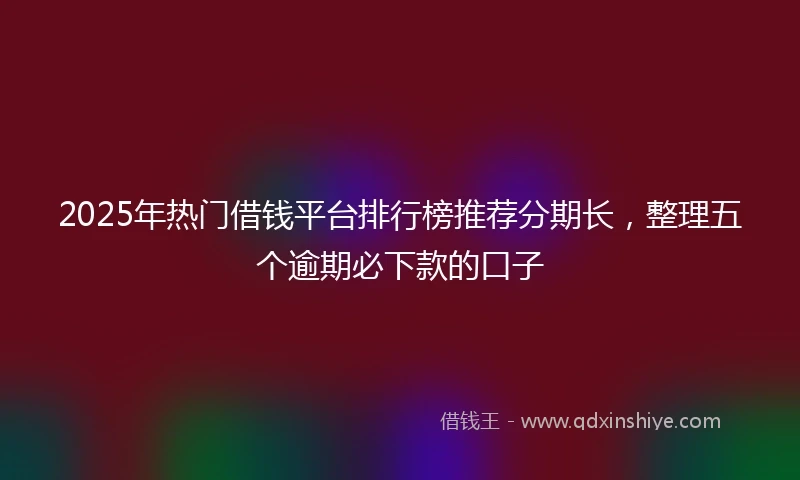 2025年热门借钱平台排行榜推荐分期长，整理五个逾期必下款的口子