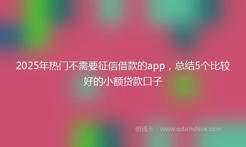 2025年热门不需要征信借款的app，总结5个比较好的小额贷款口子