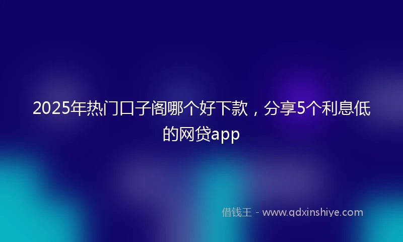 2025年热门口子阁哪个好下款，分享5个利息低的网贷app