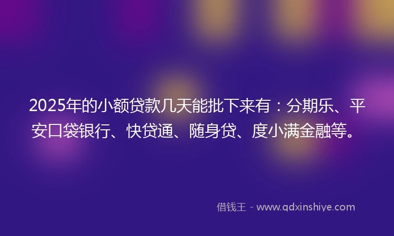2025年的小额贷款几天能批下来有：分期乐、平安口袋银行、快贷通、随身贷、度小满金融等。