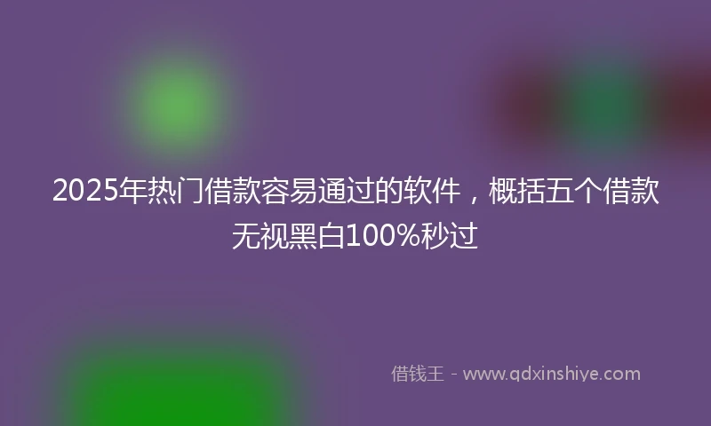 2025年热门借款容易通过的软件，概括五个借款无视黑白100%秒过