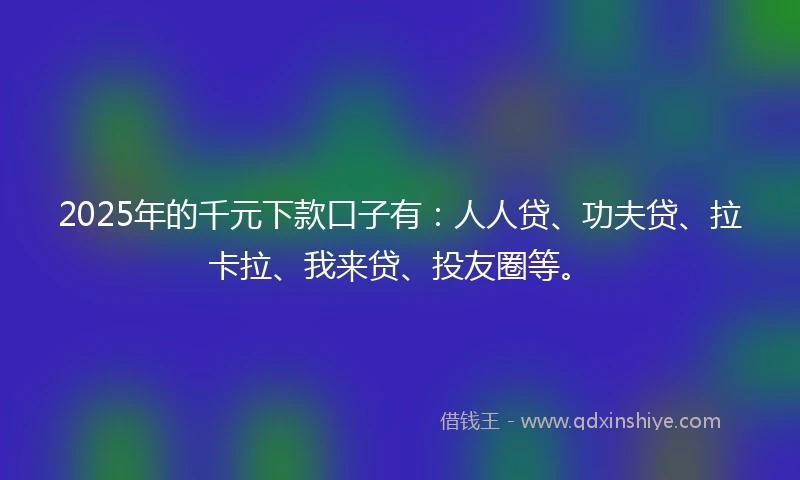 2025年的千元下款口子有：人人贷、功夫贷、拉卡拉、我来贷、投友圈等。