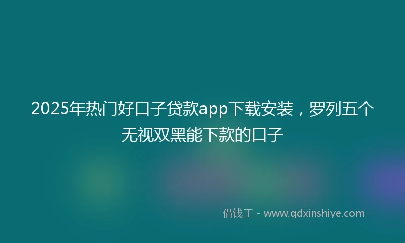 2025年热门好口子贷款app下载安装，罗列五个无视双黑能下款的口子