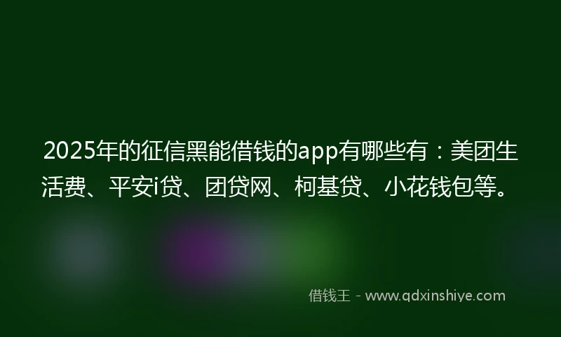 2025年的征信黑能借钱的app有哪些有：美团生活费、平安i贷、团贷网、柯基贷、小花钱包等。