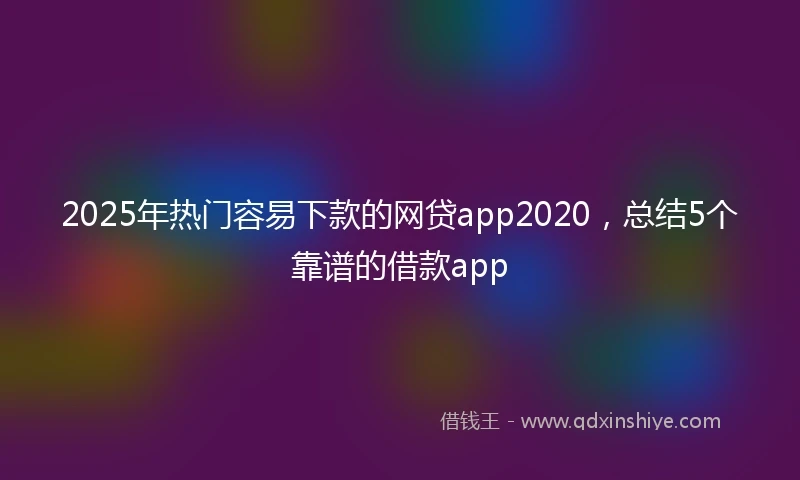 2025年热门容易下款的网贷app2020，总结5个靠谱的借款app