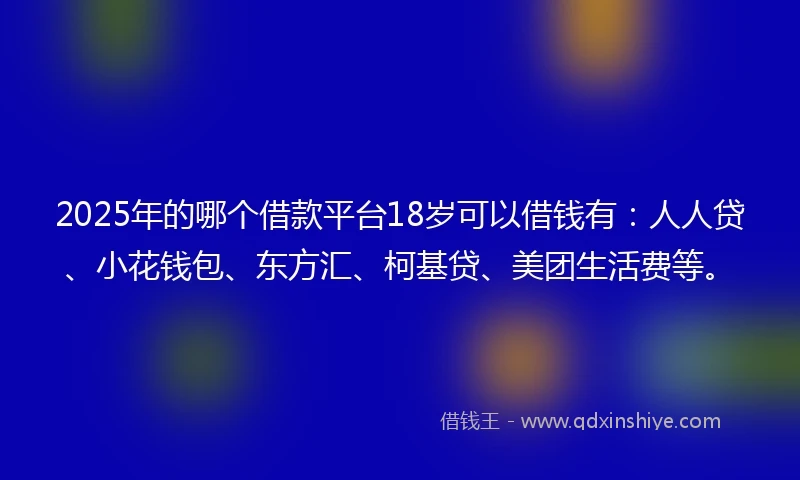 2025年的哪个借款平台18岁可以借钱有：人人贷、小花钱包、东方汇、柯基贷、美团生活费等。
