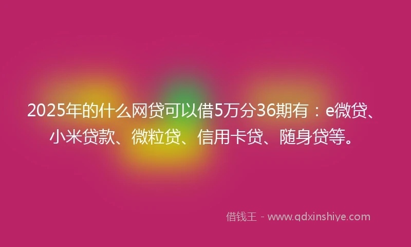 2025年的什么网贷可以借5万分36期有：e微贷、小米贷款、微粒贷、信用卡贷、随身贷等。