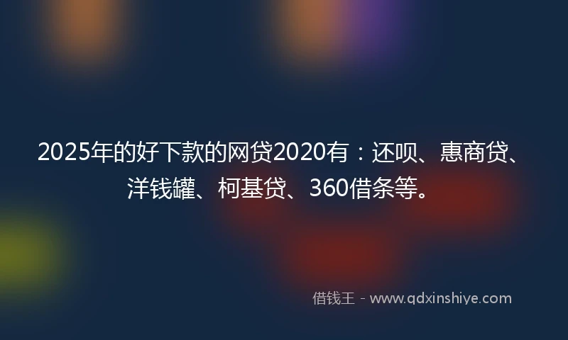 2025年的好下款的网贷2020有：还呗、惠商贷、洋钱罐、柯基贷、360借条等。