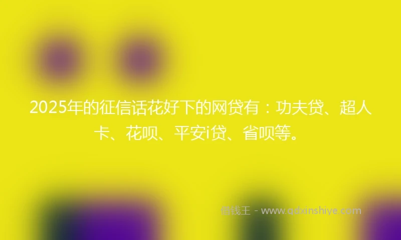 2025年的征信话花好下的网贷有：功夫贷、超人卡、花呗、平安i贷、省呗等。