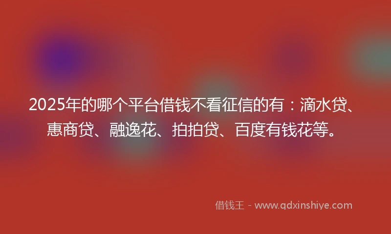 2025年的哪个平台借钱不看征信的有：滴水贷、惠商贷、融逸花、拍拍贷、百度有钱花等。