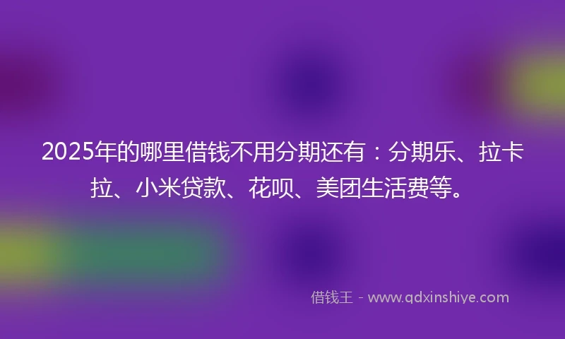 2025年的哪里借钱不用分期还有：分期乐、拉卡拉、小米贷款、花呗、美团生活费等。