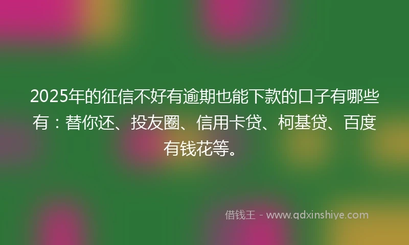 2025年的征信不好有逾期也能下款的口子有哪些有：替你还、投友圈、信用卡贷、柯基贷、百度有钱花等。
