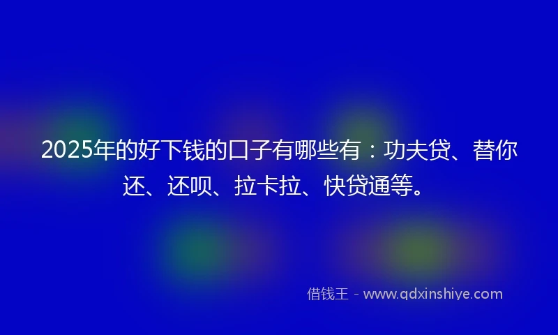 2025年的好下钱的口子有哪些有：功夫贷、替你还、还呗、拉卡拉、快贷通等。