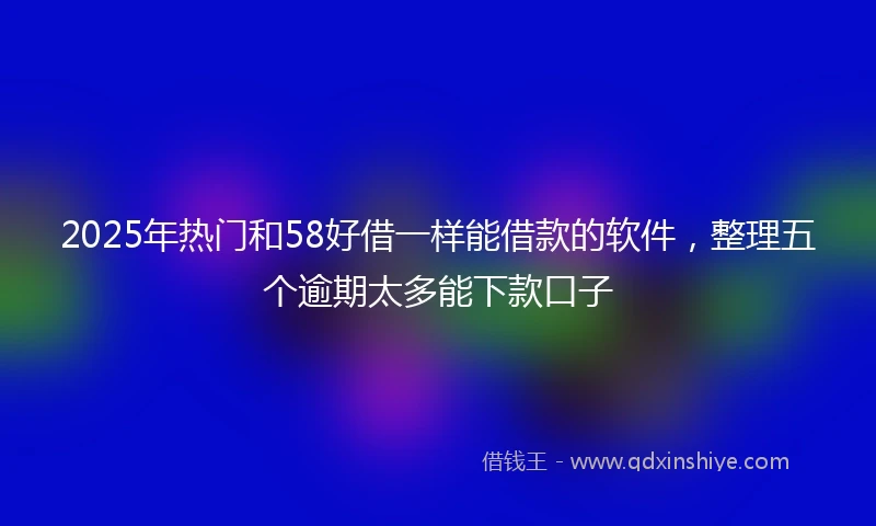 2025年热门和58好借一样能借款的软件，整理五个逾期太多能下款口子