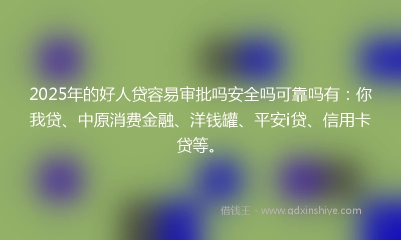 2025年的好人贷容易审批吗安全吗可靠吗有：你我贷、中原消费金融、洋钱罐、平安i贷、信用卡贷等。