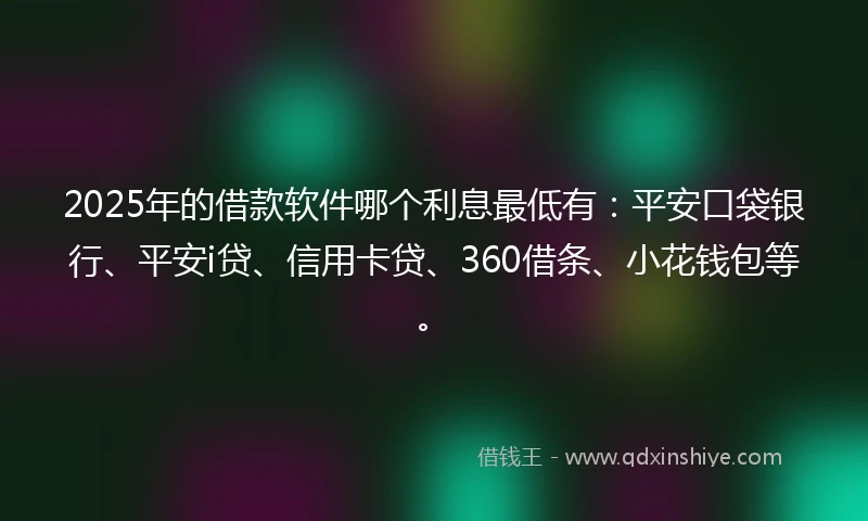 2025年的借款软件哪个利息最低有：平安口袋银行、平安i贷、信用卡贷、360借条、小花钱包等。