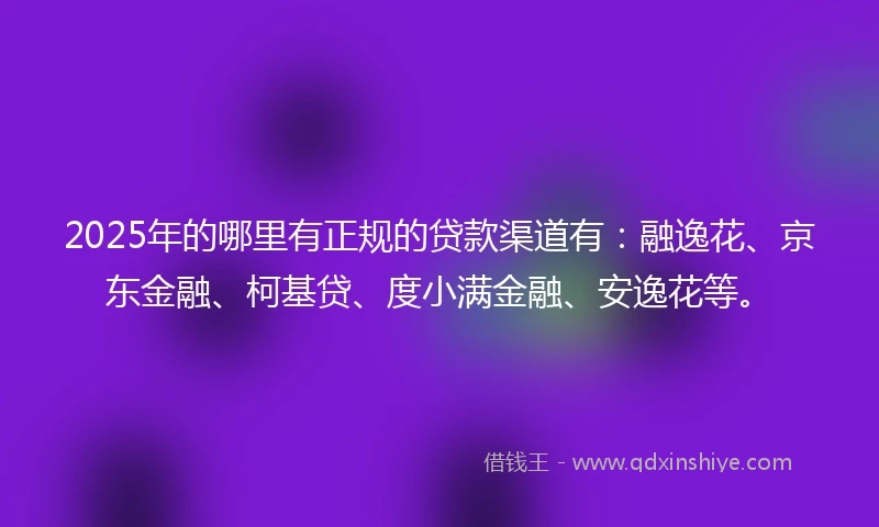 2025年的哪里有正规的贷款渠道有：融逸花、京东金融、柯基贷、度小满金融、安逸花等。