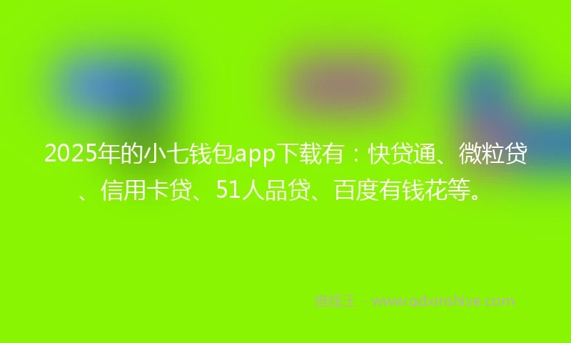 2025年的小七钱包app下载有：快贷通、微粒贷、信用卡贷、51人品贷、百度有钱花等。