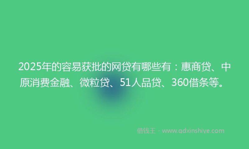 2025年的容易获批的网贷有哪些有：惠商贷、中原消费金融、微粒贷、51人品贷、360借条等。