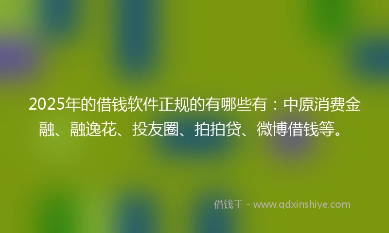 2025年的借钱软件正规的有哪些有：中原消费金融、融逸花、投友圈、拍拍贷、微博借钱等。