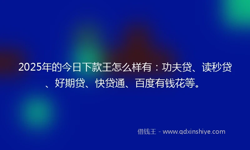 2025年的今日下款王怎么样有：功夫贷、读秒贷、好期贷、快贷通、百度有钱花等。