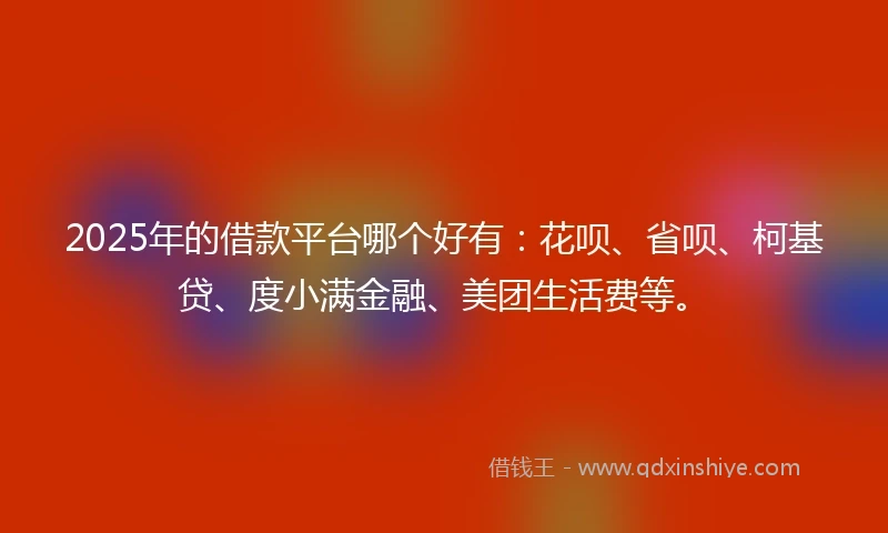 2025年的借款平台哪个好有：花呗、省呗、柯基贷、度小满金融、美团生活费等。