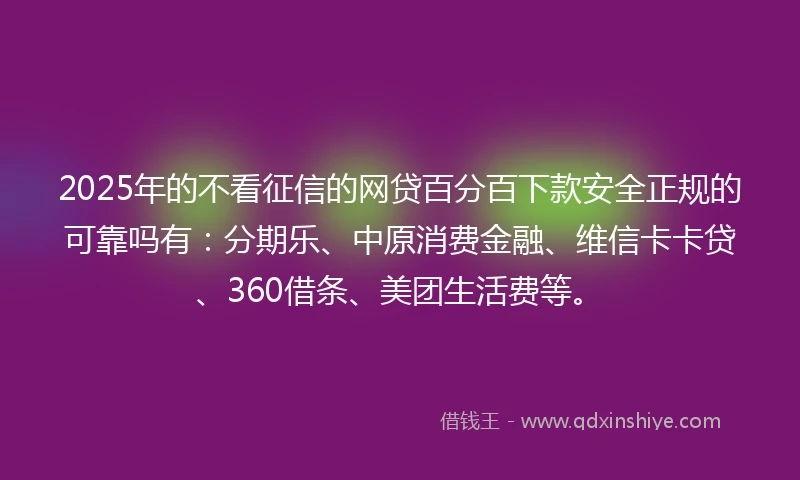 2025年的不看征信的网贷百分百下款安全正规的可靠吗有：分期乐、中原消费金融、维信卡卡贷、360借条、美团生活费等。