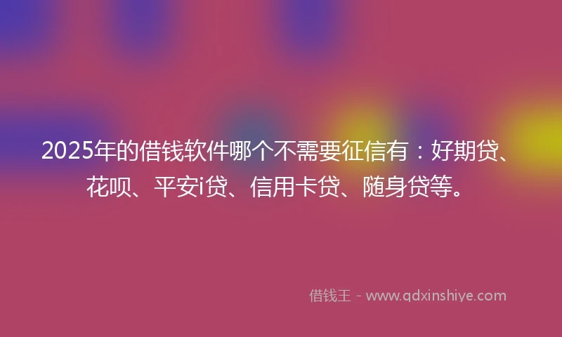 2025年的借钱软件哪个不需要征信有：好期贷、花呗、平安i贷、信用卡贷、随身贷等。