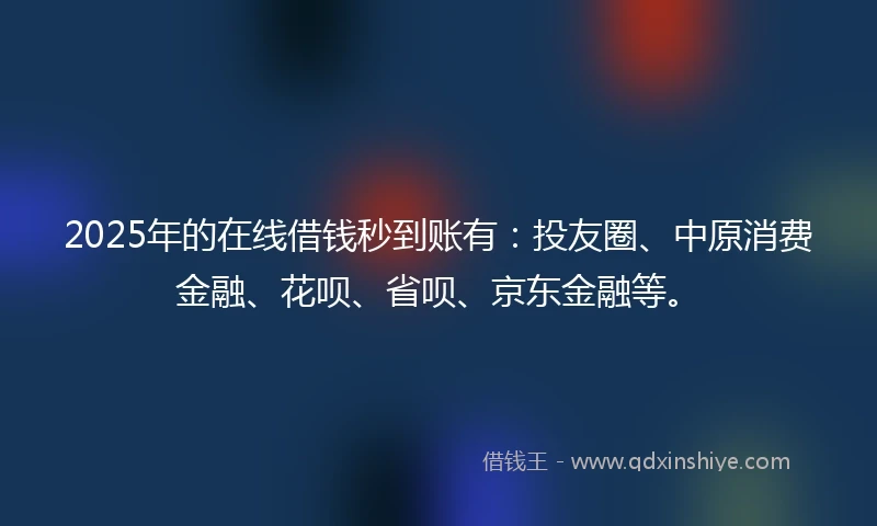 2025年的在线借钱秒到账有：投友圈、中原消费金融、花呗、省呗、京东金融等。
