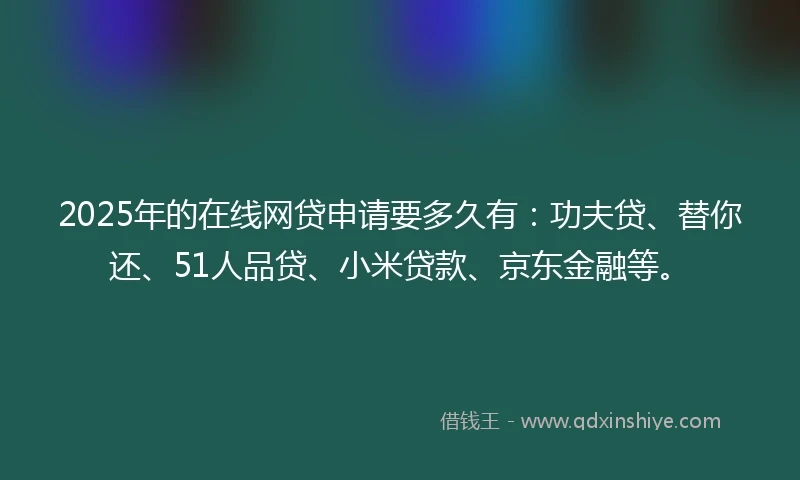 2025年的在线网贷申请要多久有：功夫贷、替你还、51人品贷、小米贷款、京东金融等。