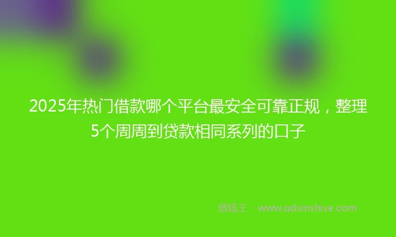 2025年热门借款哪个平台最安全可靠正规，整理5个周周到贷款相同系列的口子