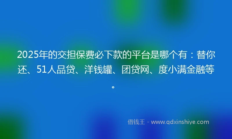 2025年的交担保费必下款的平台是哪个有：替你还、51人品贷、洋钱罐、团贷网、度小满金融等。