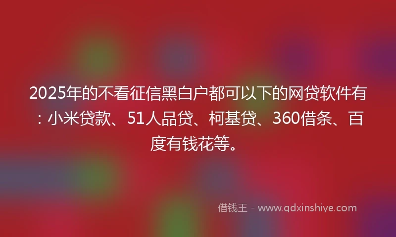 2025年的不看征信黑白户都可以下的网贷软件有：小米贷款、51人品贷、柯基贷、360借条、百度有钱花等。
