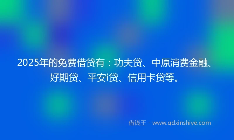 2025年的免费借贷有：功夫贷、中原消费金融、好期贷、平安i贷、信用卡贷等。