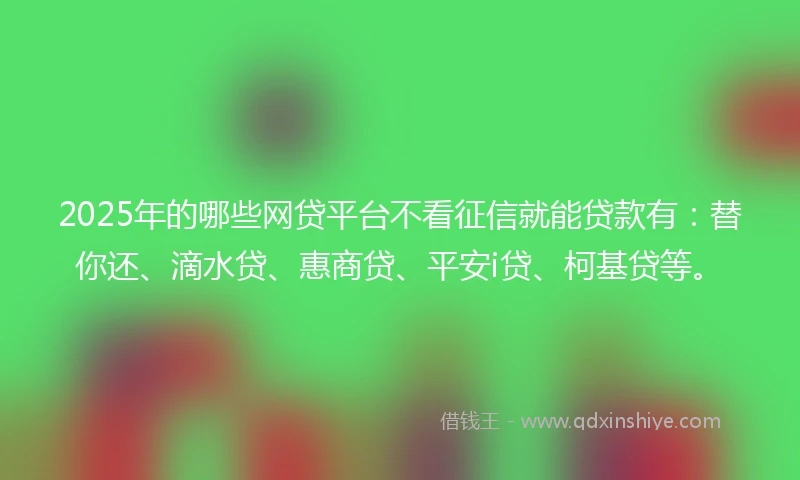2025年的哪些网贷平台不看征信就能贷款有：替你还、滴水贷、惠商贷、平安i贷、柯基贷等。