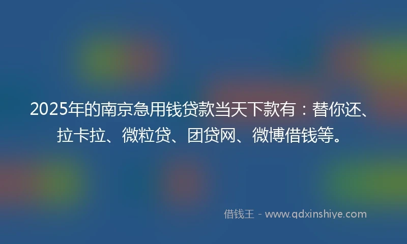 2025年的南京急用钱贷款当天下款有：替你还、拉卡拉、微粒贷、团贷网、微博借钱等。