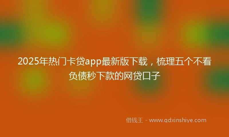 2025年热门卡贷app最新版下载，梳理五个不看负债秒下款的网贷口子